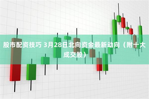 股市配资技巧 3月28日北向资金最新动向（附十大成交股）