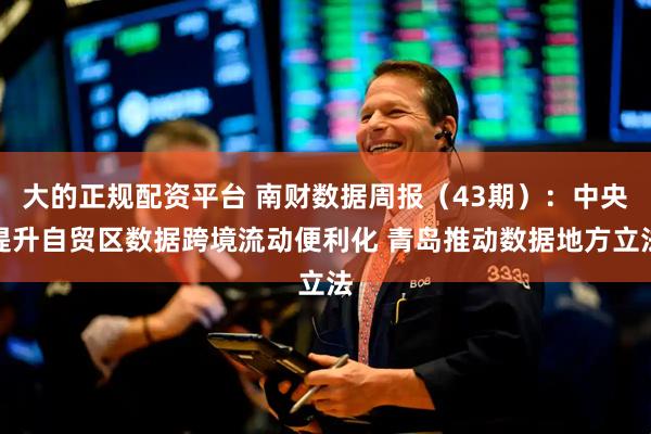 大的正规配资平台 南财数据周报（43期）：中央提升自贸区数据跨境流动便利化 青岛推动数据地方立法
