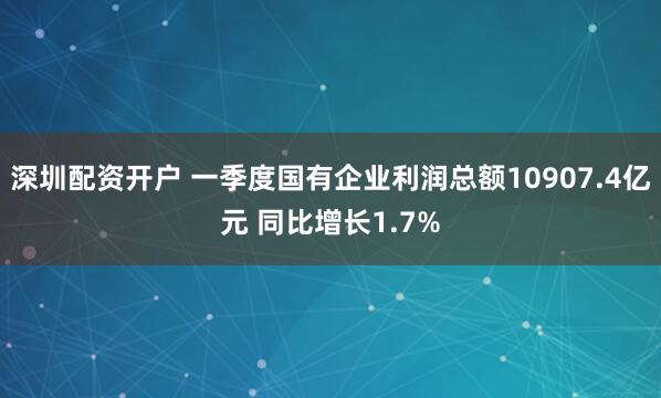 深圳配资开户 一季度国有企业利润总额10907.4亿元 同比增长1.7%
