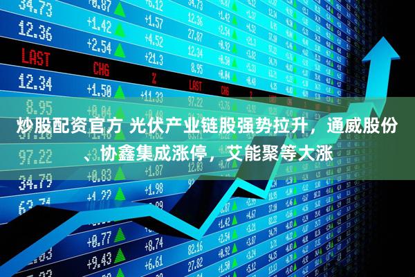 炒股配资官方 光伏产业链股强势拉升，通威股份、协鑫集成涨停，艾能聚等大涨