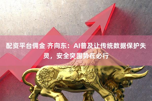 配资平台佣金 齐向东：AI普及让传统数据保护失灵，安全突围势在必行