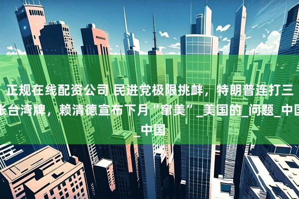 正规在线配资公司 民进党极限挑衅，特朗普连打三张台湾牌，赖清德宣布下月“窜美”_美国的_问题_中国