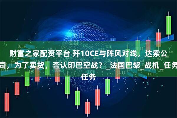 财富之家配资平台 歼10CE与阵风对线，达索公司，为了卖货，否认印巴空战？_法国巴黎_战机_任务
