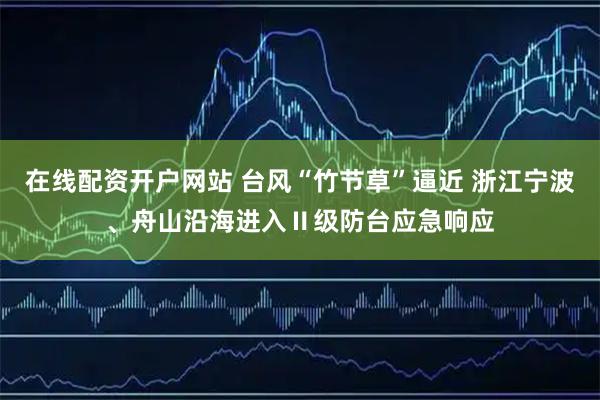 在线配资开户网站 台风“竹节草”逼近 浙江宁波、舟山沿海进入Ⅱ级防台应急响应