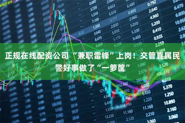 正规在线配资公司 “兼职雷锋”上岗！交管直属民警好事做了“一箩筐”