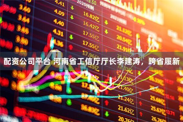 配资公司平台 河南省工信厅厅长李建涛，跨省履新