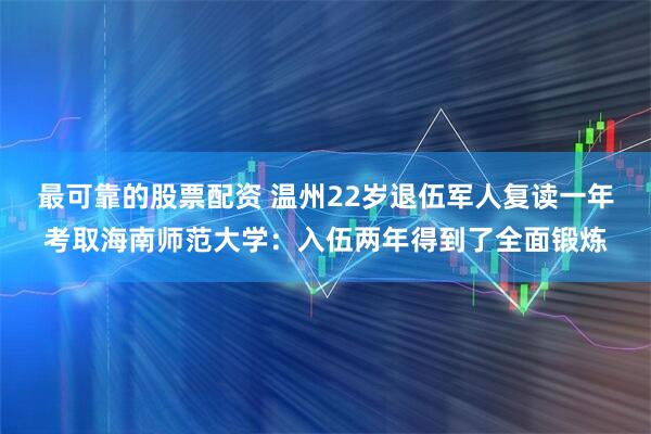 最可靠的股票配资 温州22岁退伍军人复读一年考取海南师范大学：入伍两年得到了全面锻炼