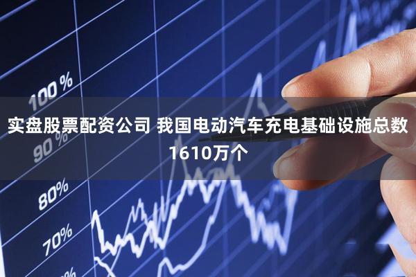 实盘股票配资公司 我国电动汽车充电基础设施总数1610万个