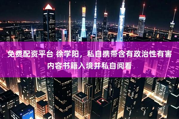 免费配资平台 徐学阳，私自携带含有政治性有害内容书籍入境并私自阅看