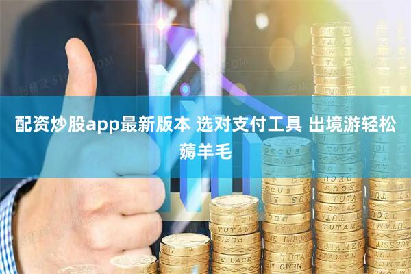 配资炒股app最新版本 选对支付工具 出境游轻松薅羊毛