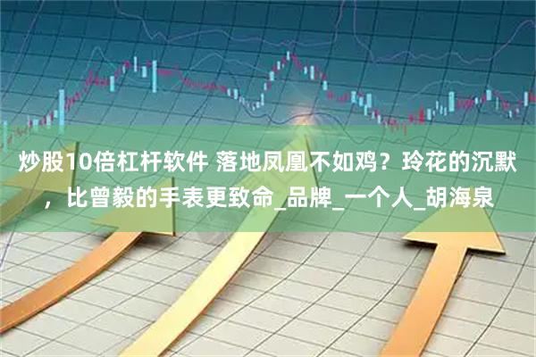 炒股10倍杠杆软件 落地凤凰不如鸡？玲花的沉默，比曾毅的手表更致命_品牌_一个人_胡海泉