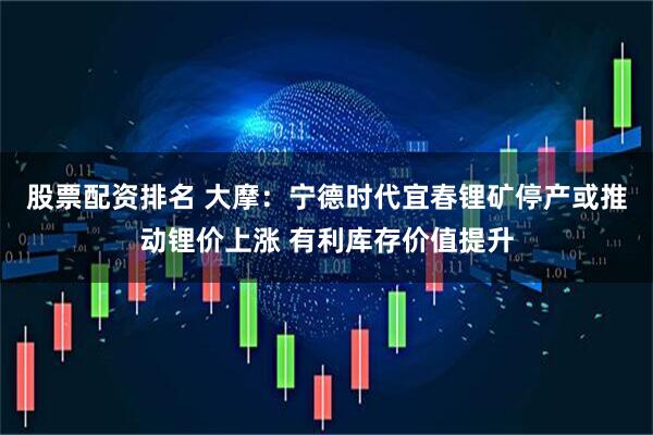 股票配资排名 大摩：宁德时代宜春锂矿停产或推动锂价上涨 有利库存价值提升