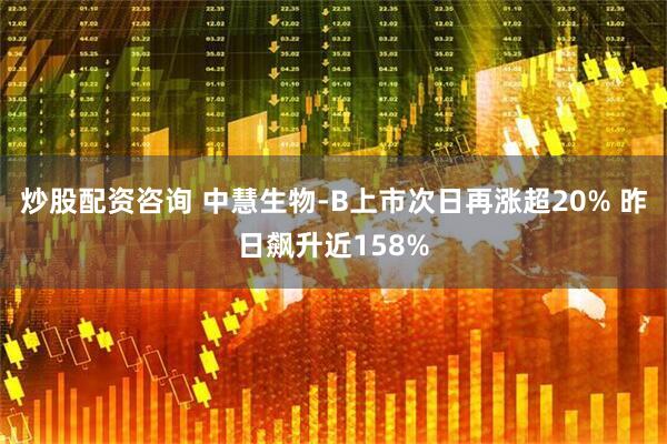 炒股配资咨询 中慧生物-B上市次日再涨超20% 昨日飙升近158%