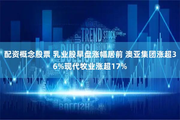 配资概念股票 乳业股早盘涨幅居前 澳亚集团涨超36%现代牧业涨超17%
