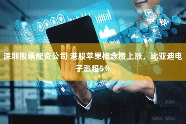 深圳股票配资公司 港股苹果概念股上涨，比亚迪电子涨超5%