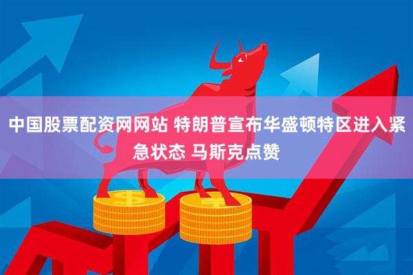 中国股票配资网网站 特朗普宣布华盛顿特区进入紧急状态 马斯克点赞