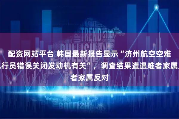 配资网站平台 韩国最新报告显示“济州航空空难与飞行员错误关闭发动机有关”，调查结果遭遇难者家属反对