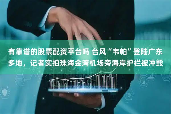 有靠谱的股票配资平台吗 台风“韦帕”登陆广东多地，记者实拍珠海金湾机场旁海岸护栏被冲毁