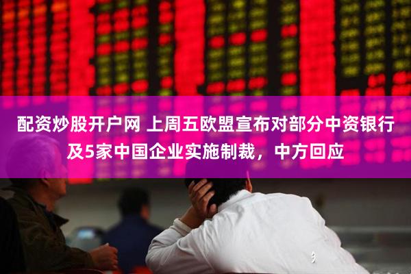 配资炒股开户网 上周五欧盟宣布对部分中资银行及5家中国企业实施制裁，中方回应