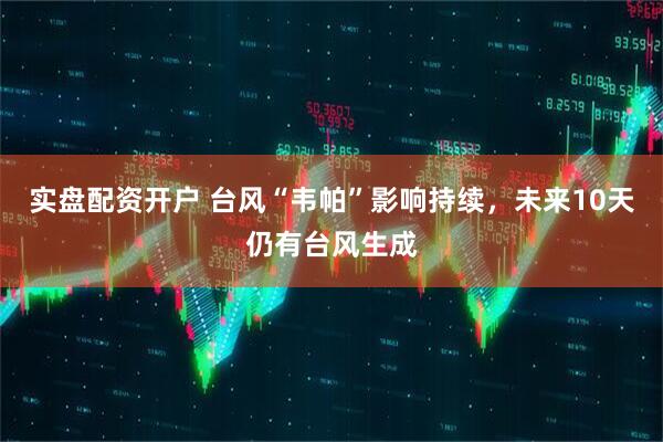 实盘配资开户 台风“韦帕”影响持续，未来10天仍有台风生成