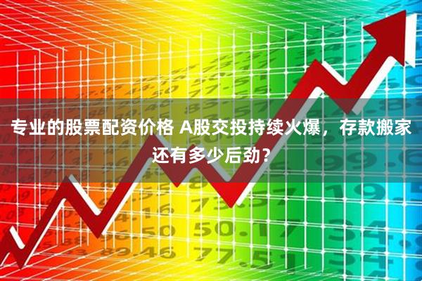 专业的股票配资价格 A股交投持续火爆，存款搬家还有多少后劲？