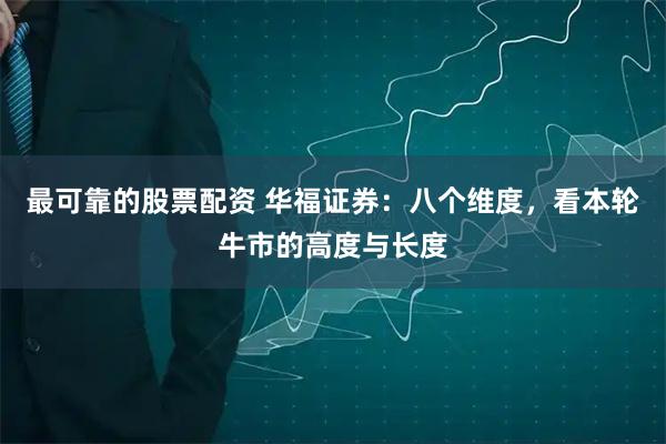 最可靠的股票配资 华福证券：八个维度，看本轮牛市的高度与长度