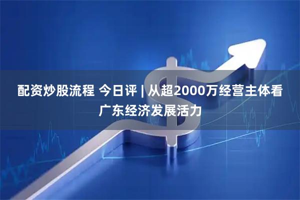 配资炒股流程 今日评 | 从超2000万经营主体看广东经济发展活力