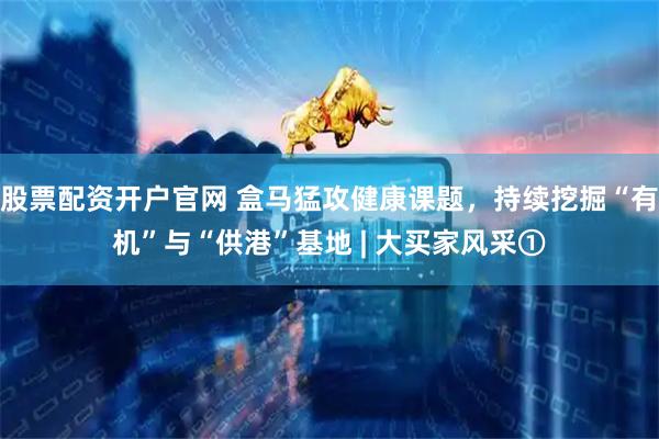 股票配资开户官网 盒马猛攻健康课题，持续挖掘“有机”与“供港”基地 | 大买家风采①