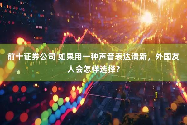 前十证券公司 如果用一种声音表达清新，外国友人会怎样选择？