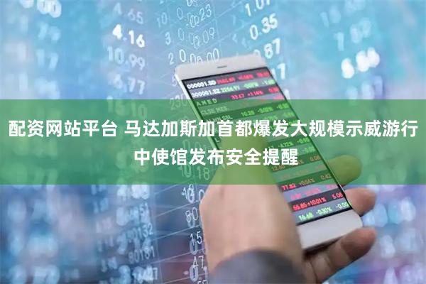 配资网站平台 马达加斯加首都爆发大规模示威游行 中使馆发布安全提醒