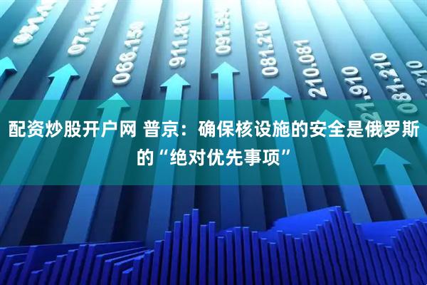配资炒股开户网 普京:确保核设施的安全是俄罗斯的“绝对优先事项”