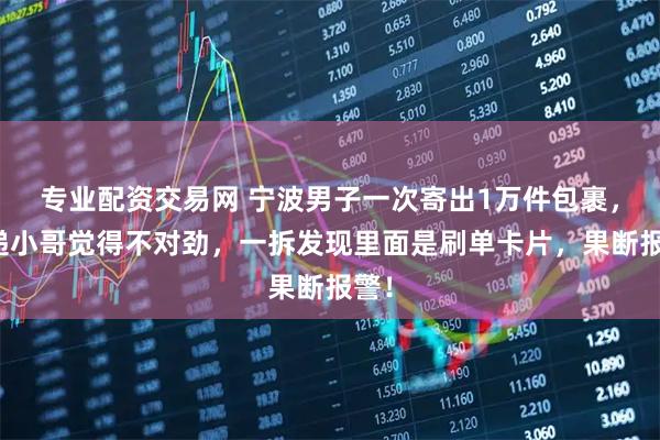 专业配资交易网 宁波男子一次寄出1万件包裹，快递小哥觉得不对劲，一拆发现里面是刷单卡片，果断报警！