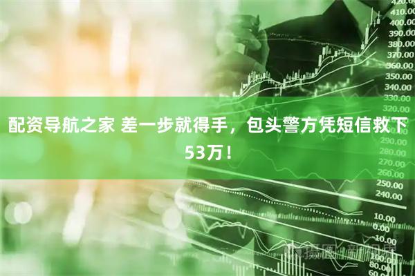 配资导航之家 差一步就得手，包头警方凭短信救下53万！