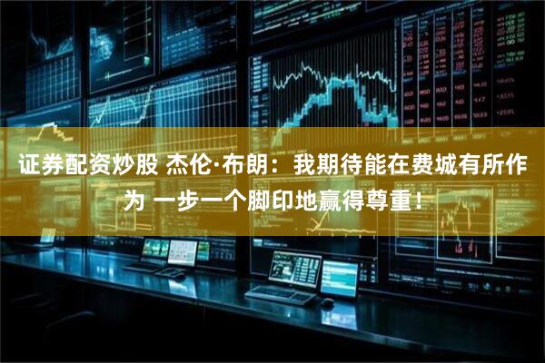 证券配资炒股 杰伦·布朗：我期待能在费城有所作为 一步一个脚印地赢得尊重！