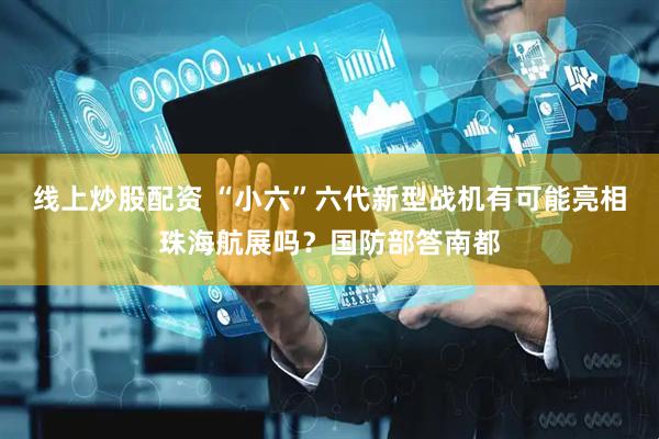线上炒股配资 “小六”六代新型战机有可能亮相珠海航展吗？国防部答南都