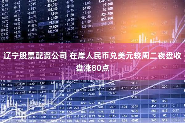 辽宁股票配资公司 在岸人民币兑美元较周二夜盘收盘涨80点
